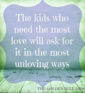 ... kids who need the most love will ask for it the most unloving ways