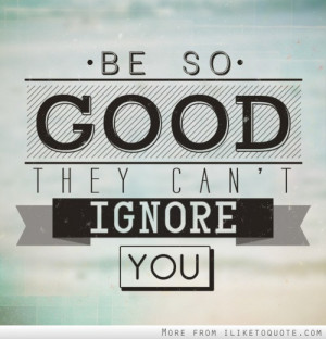 Be so good that they can't ignore you.