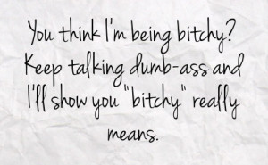 ... bitchy keep talking dumb ass and i ll show you bitchy really means