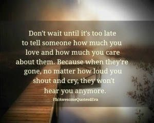 Don't wait until it's too late to tell someone how much you love and ...