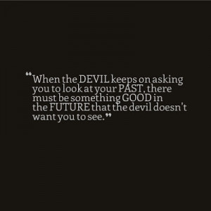 ... your Past, there must be something Good in the Future that the devil