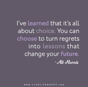 ve learned that it’s all about choice. You can choose to turn ...