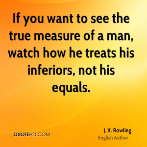 If you want to see the true measure of a man, watch how he treats his ...