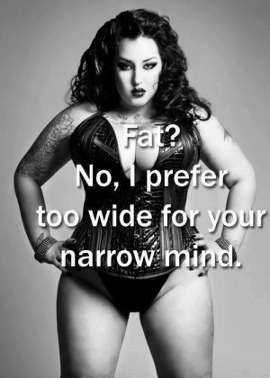 Fat? No, I prefer too wide for your narrow mind.