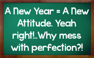 New Year = A New Attitude. Yeah right!..Why mess with perfection?!