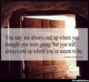 end up where you thought you were going, but you will always end up ...