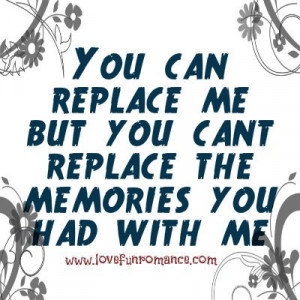You can replace me, but you can't replace the memories you had with me ...