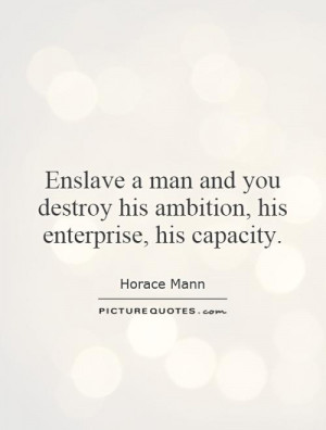 Enslave a man and you destroy his ambition, his enterprise, his ...
