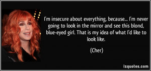 insecure about everything, because... I'm never going to look in ...