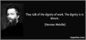 They talk of the dignity of work. The dignity is in leisure. - Herman ...
