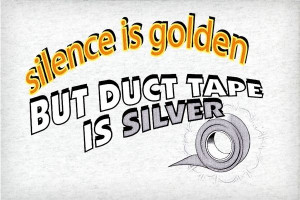 Silence is Golden, but Duct Tape is Silver.