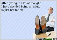 ... lot of thought,I have decided being an adult is just not for me. More
