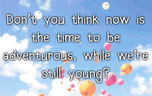 ... you think now is the time to be adventurous, while we're still young