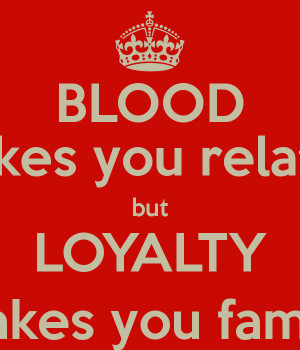 BLOOD Makes you related but LOYALTY Makes you family