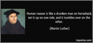 Human reason is like a drunken man on horseback; set it up on one side ...