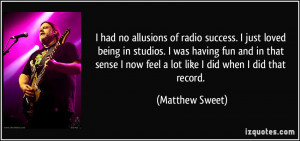 had no allusions of radio success. I just loved being in studios. I ...