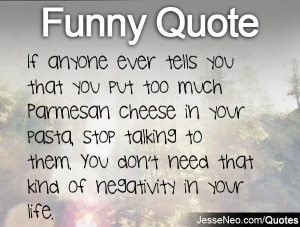too much Parmesan cheese in your pasta, stop talking to them. You don ...