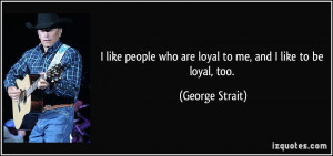 like people who are loyal to me, and I like to be loyal, too ...