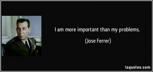 quote-i-am-more-important-than-my-problems-jose-ferrer-342509.jpg