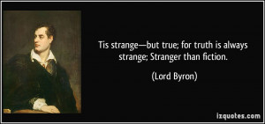 ... true; for truth is always strange; Stranger than fiction. - Lord Byron
