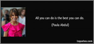 All you can do is the best you can do. - Paula Abdul