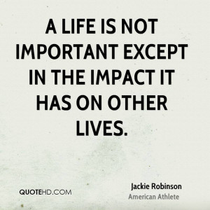 life is not important except in the impact it has on other lives.