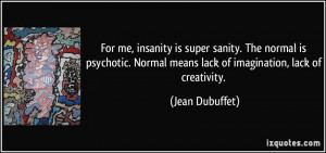 For me, insanity is super sanity. The normal is psychotic. Normal ...