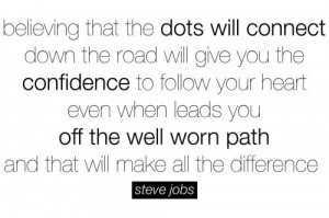 Believe that the dots will connect... follow your heart - Steve Jobs
