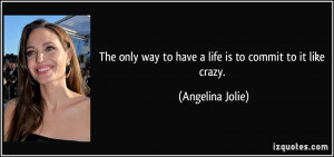 ... way to have a life is to commit to it like crazy. - Angelina Jolie