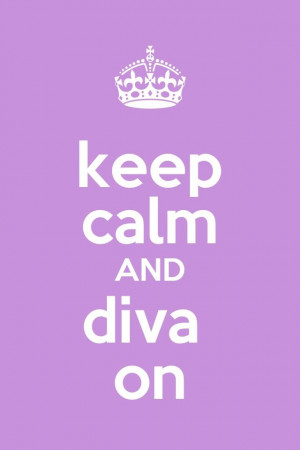 Keep Calm & Diva On, Dear.