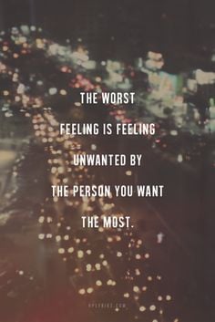 The worst feeling is feeling unwanted by the person you want to most ...