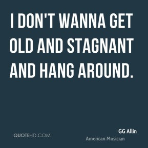 GG Allin - I don't wanna get old and stagnant and hang around.