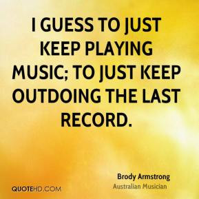 ... to just keep playing music; to just keep outdoing the last record