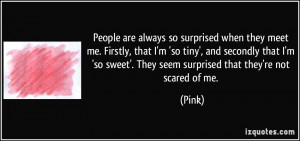 ... so sweet'. They seem surprised that they're not scared of me. - Pink