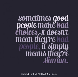 good people make bad choices. It doesn’t mean they’re bad people ...