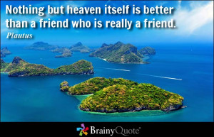 ... itself is better than a friend who is really a friend. - Plautus
