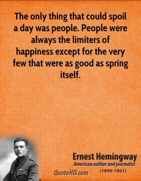 Hemingway - The only thing that could spoil a day was people. People ...