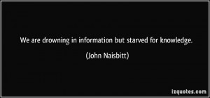 ... are drowning in information but starved for knowledge. - John Naisbitt