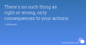 ... no such thing as right or wrong, only consequences to your actions