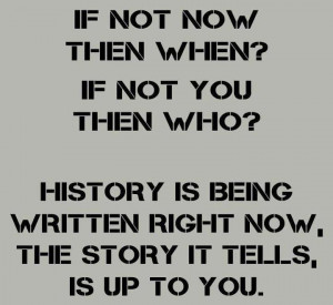 if not now then when if not you then who history is being written ...