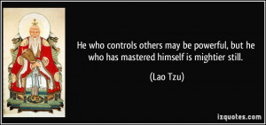 ... powerful, but he who has mastered himself is mightier still. - Lao Tzu