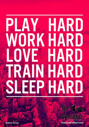 Quote: “Play hard, Work hard, Love hard, Train hard, Sleep hard ...