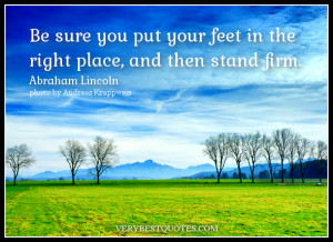 my favorite quotes, Be sure you put your feet in the right place, and ...
