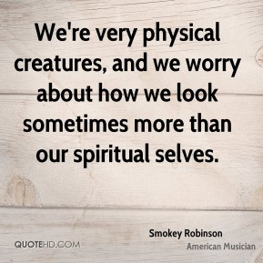Smokey Robinson - We're very physical creatures, and we worry about ...