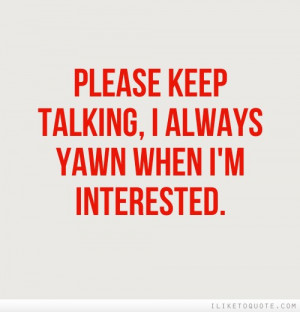 Please keep talking, I always yawn when I'm interested.