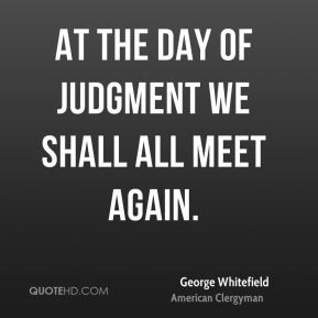 At the day of judgment we shall all meet again. - George Whitefield