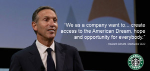 ... hope and opportunity for everybody.” - Howard Schultz, Starbucks CEO