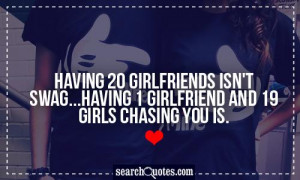 Having 20 girlfriends isn't swag...having 1 girlfriend and 19 girls ...