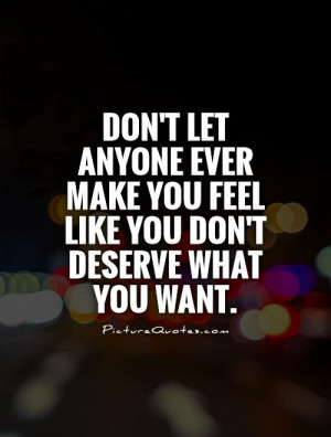 Don't let anyone ever make you feel like you don't deserve what you ...