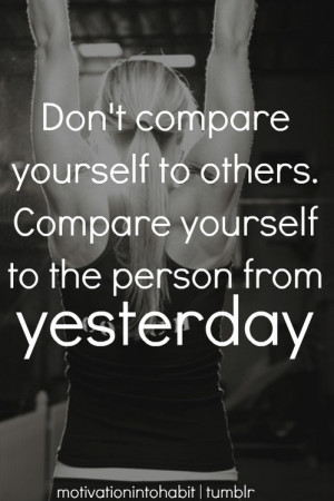 Don't compare yourself to others. Compare yourself to the person from ...